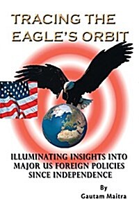 Tracing the Eagles Orbit: Illuminating Insights Into Major Us Foreign Policies Since Independence (Paperback)