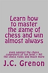 Learn How to Master the Game of Chess and Win Almost Always: Even Against the Chess Computers of Top Level (Paperback)