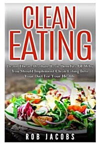 Clean Eating: Learn These Absolute Basic Benefits of Why You Should Implement Clean Eating Into Your Diet for Your Health (Paperback)