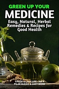 Green Up Your Medicine: Easy, Natural, Herbal Remedies & Recipes for Good Health (Paperback)
