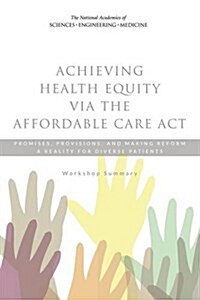 Achieving Health Equity Via the Affordable Care ACT: Promises, Provisions, and Making Reform a Reality for Diverse Patients: Workshop Summary (Paperback)