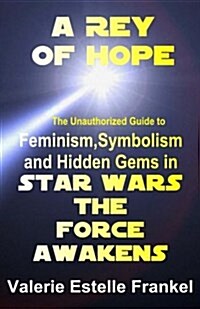 A Rey of Hope: Feminism, Symbolism and Hidden Gems in Star Wars: The Force Awakens (Paperback)