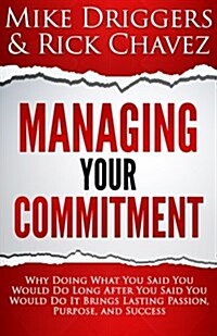 Managing Your Commitment: Why Doing What You Said You Would Do Long After You Said You Would Do It Brings Lasting Passion, Purpose, and Success (Paperback)