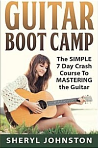 Guitar: Guitar Boot Camp - The Simple 7 Day Crash Course to Mastering the Guitar... (Paperback)