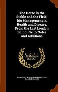 The Horse in the Stable and the Field; His Management in Health and Disease. from the Last London Edition with Notes and Additions (Hardcover)