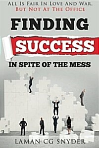 Finding Success in Spite of the Mess: All Is Fair in Love and War, But Not at the Office (Paperback)