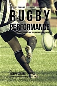 Cross Fit Training Techniques to Improve Your Rugby Performance: An Integrated Training Program to Make You a High Caliber Rugby Player (Paperback)