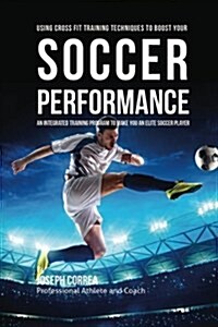 Using Cross Fit Training Techniques to Boost Your Soccer Performance: An Integrated Training Program to Make You an Elite Soccer Player (Paperback)