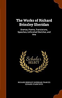 The Works of Richard Brinsley Sheridan: Dramas, Poems, Translations, Speeches, Unfinished Sketches, and Ana (Hardcover)