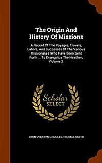 The Origin and History of Missions: A Record of the Voyages, Travels, Labors, and Successes of the Various Missionaries Who Have Been Sent Forth ... t (Hardcover)