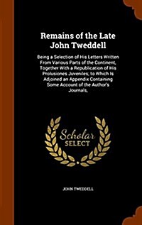 Remains of the Late John Tweddell: Being a Selection of His Letters Written from Various Parts of the Continent, Together with a Republication of His (Hardcover)