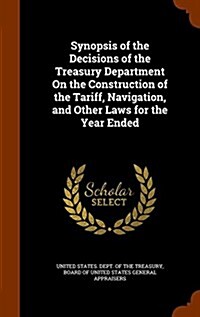 Synopsis of the Decisions of the Treasury Department on the Construction of the Tariff, Navigation, and Other Laws for the Year Ended (Hardcover)