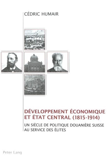 D?eloppement ?onomique Et Etat Central (1815-1914): Un Si?le de Politique Douani?e Suisse Au Service Des ?ites (Hardcover)