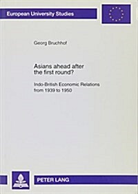 Asians Ahead After the First Round?: Indo-British Economic Relations from 1939 to 1950: Political and Economic Aspects of the Transfer of Power and (Paperback)