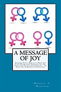 A Message of Joy: Stories That Reflect How Joy Can Overcome Sadness in the Lives of Gays and Lesbian as Told to a Hospice Chaplain (Paperback)