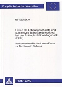 Leben als Lebensgeschichte und subjektives Tatbestandsmerkmal bei der Präimplantationsdiagnostik (PGD) : nach deutschem Recht mit einem Exkurs zur Rechtslage in Südkorea