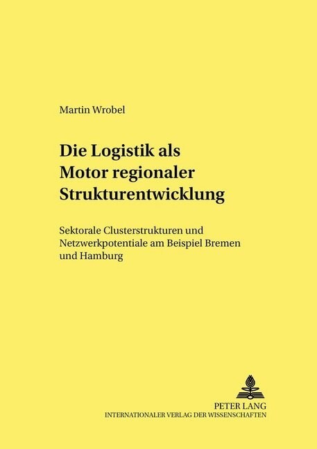 Die Logistik ALS Motor Regionaler Strukturentwicklung: Sektorale Clusterstrukturen Und Netzwerkpotentiale Am Beispiel Bremen Und Hamburg (Paperback)