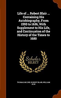 Life of ... Robert Blair ... Containing His Autobiography, from 1593 to 1636, with Supplement to His Life, and Continuation of the History of the Time (Hardcover)