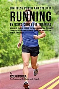 Limitless Power and Speed in Running by Using Cross Fit Training: A Cross Fit Training Program That Will Enhance Your Physical Capabilities So You Can (Paperback)