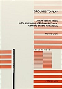Grounds to Play: Culture-Specific Ideals in the Upbringing of Children in France, Germany and the Netherlands (Paperback)