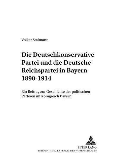 Die Deutschkonservative Partei Und Die Deutsche Reichspartei in Bayern 1890-1914: Ein Beitrag Zur Geschichte Der Politischen Parteien Im Koenigreich B (Paperback)