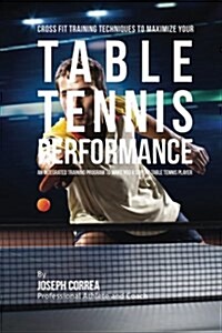 Cross Fit Training Techniques to Maximize Your Table Tennis Performance: An Integrated Training Program to Make You a Superb Table Tennis Player (Paperback)