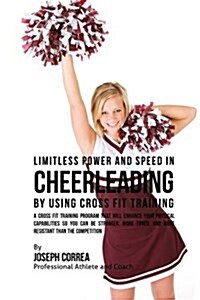 Limitless Power and Speed in Cheerleading by Using Cross Fit Training: A Cross Fit Training Program That Will Enhance Your Physical Capabilities So Yo (Paperback)