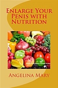 Enlarge Your Penis with Nutrition: A Step by Step Guide to Increase Your Penis Size with Food and Nutrition (Paperback)