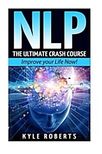 Nlp: The Ultimate Crash Course to Improve Your Life Now! (Paperback)