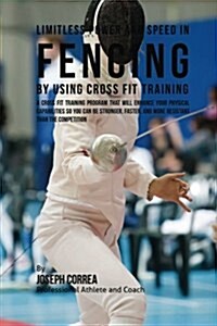 Limitless Power and Speed in Fencing by Using Cross Fit Training: A Cross Fit Training Program That Will Enhance Your Physical Capabilities So You Can (Paperback)