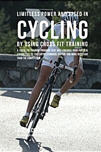 Limitless Power and Speed in Cycling by Using Cross Fit Training: A Cross Fit Training Program That Will Enhance Your Physical Capabilities So You Can (Paperback)