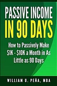 Passive Income in 90 Days: How to Passively Make $1k - $10k a Month in as Little as 90 Days (Paperback)