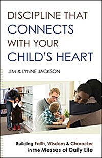 Discipline That Connects with Your Childs Heart: Building Faith, Wisdom, and Character in the Messes of Daily Life (Paperback)
