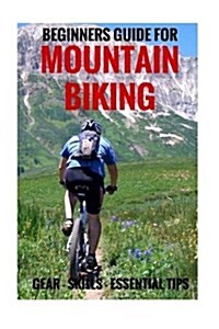 Beginners Guide for Mountain Biking: Gear, Skills, Essential Tips (Paperback)
