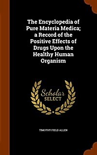 The Encyclopedia of Pure Materia Medica; A Record of the Positive Effects of Drugs Upon the Healthy Human Organism (Hardcover)