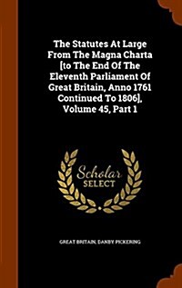 The Statutes at Large from the Magna Charta [To the End of the Eleventh Parliament of Great Britain, Anno 1761 Continued to 1806], Volume 45, Part 1 (Hardcover)