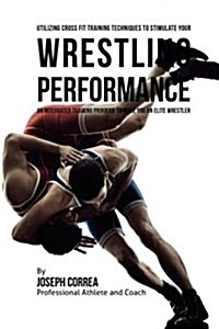 Utilizing Cross Fit Training Techniques to Stimulate Your Wrestling Performance: An Integrated Training Program to Make You an Elite Wrestler (Paperback)