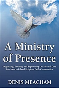 A Ministry of Presence: Organizing, Training, and Supervising Lay Pastoral Care Providers in Liberal Religious Faith Communities (Paperback)