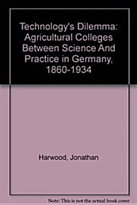 Technologys Dilemma: Agricultural Colleges Between Science and Practice in Germany, 1860-1934 (Paperback)