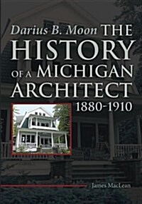 Darius B. Moon: The History of a Michigan Architect 1880-1910 (Paperback)