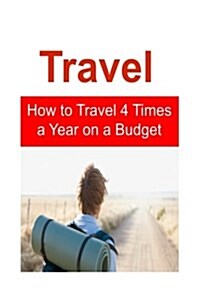 Travel: How to Travel 4 Times a Year on a Budget: Travel, Travel Book, Travel Guide, Budget Travel, Travel Tips (Paperback)