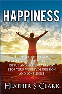 Happiness: Highly Effective Ways to Make Your Life Meaningful, Joyful and Happier Every Day (Paperback)