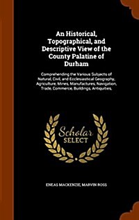 An Historical, Topographical, and Descriptive View of the County Palatine of Durham: Comprehending the Various Subjects of Natural, Civil, and Ecclesi (Hardcover)