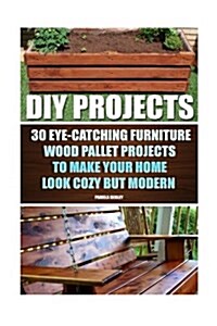 DIY Projects: 30 Eye-Catching Furniture Wood Pallet Projects to Make Your Home Look Cozy But Modern: (Household Hacks, DIY Projects, (Paperback)