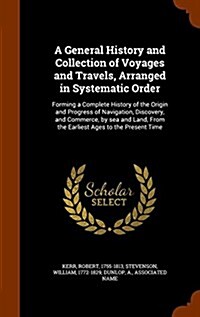 A General History and Collection of Voyages and Travels, Arranged in Systematic Order: Forming a Complete History of the Origin and Progress of Naviga (Hardcover)