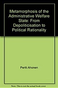 Metamorphosis of the Administrative Welfare State: From Depoliticisation to Political Rationality (Paperback)