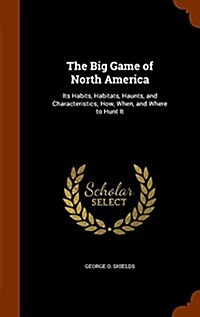 The Big Game of North America: Its Habits, Habitats, Haunts, and Characteristics; How, When, and Where to Hunt It (Hardcover)