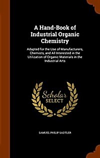 A Hand-Book of Industrial Organic Chemistry: Adapted for the Use of Manufacturers, Chemists, and All Interested in the Utilization of Organic Material (Hardcover)