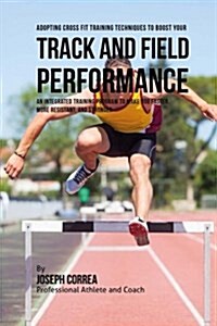Adopting Cross Fit Training Techniques to Boost Your Track and Field Performance: An Integrated Training Program to Make You Faster, More Resistant, a (Paperback)
