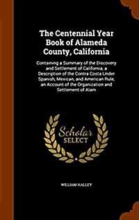 The Centennial Year Book of Alameda County, California: Containing a Summary of the Discovery and Settlement of California, a Description of the Contr (Hardcover)